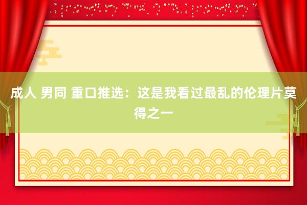 成人 男同 重口推选：这是我看过最乱的伦理片莫得之一