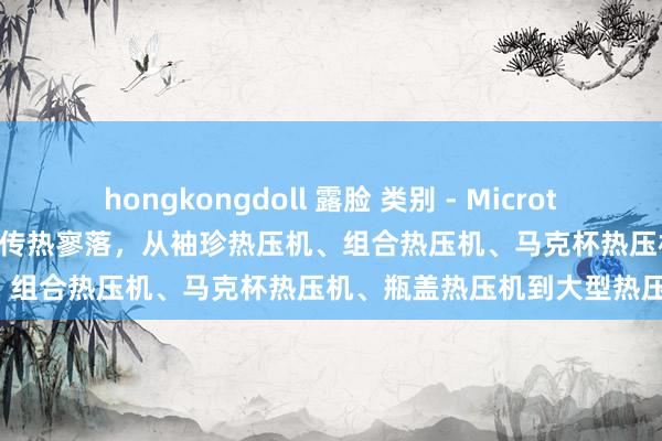 hongkongdoll 露脸 类别 - Microtec 热压机工场: 23 年来始创传热寥落,从袖珍热压机、组合热压机、马克杯热压机、瓶盖热压机到大型热压机。