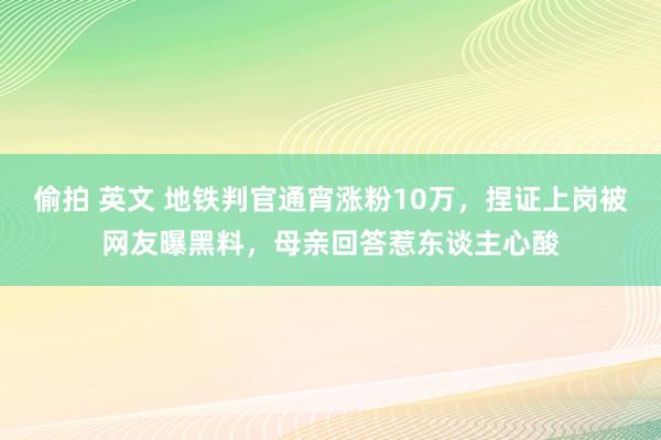 偷拍 英文 地铁判官通宵涨粉10万，捏证上岗被网友曝黑料，母亲回答惹东谈主心酸