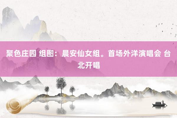 聚色庄园 组图：晨安仙女组。首场外洋演唱会 台北开唱