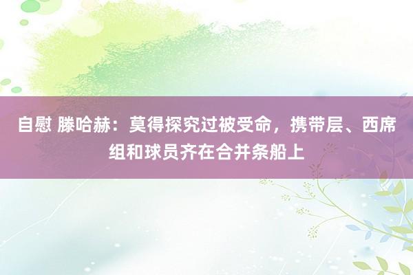 自慰 滕哈赫：莫得探究过被受命，携带层、西席组和球员齐在合并条船上