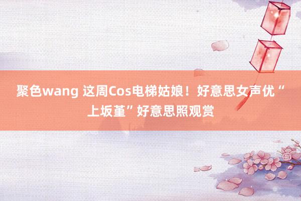 聚色wang 这周Cos电梯姑娘！好意思女声优“上坂堇”好意思照观赏