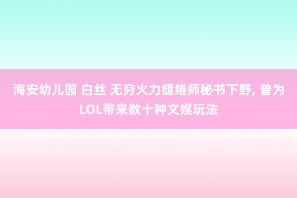 海安幼儿园 白丝 无穷火力缱绻师秘书下野， 曾为LOL带来数十种文娱玩法