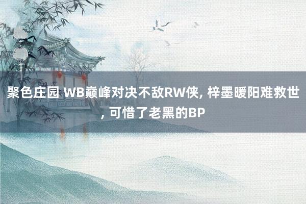 聚色庄园 WB巅峰对决不敌RW侠， 梓墨暖阳难救世， 可惜了老黑的BP