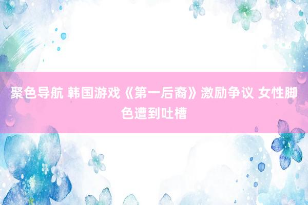 聚色导航 韩国游戏《第一后裔》激励争议 女性脚色遭到吐槽