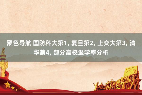 聚色导航 国防科大第1， 复旦第2， 上交大第3， 清华第4， 部分高校退学率分析