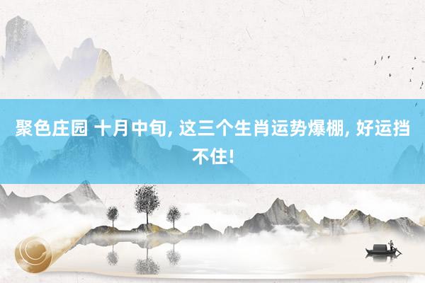 聚色庄园 十月中旬， 这三个生肖运势爆棚， 好运挡不住!