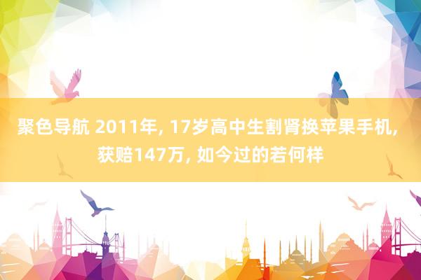 聚色导航 2011年， 17岁高中生割肾换苹果手机， 获赔147万， 如今过的若何样
