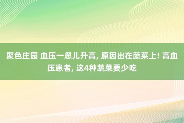 聚色庄园 血压一忽儿升高， 原因出在蔬菜上! 高血压患者， 这4种蔬菜要少吃