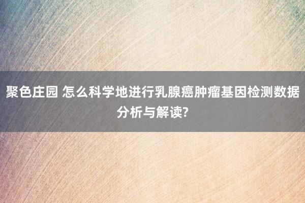 聚色庄园 怎么科学地进行乳腺癌肿瘤基因检测数据分析与解读?