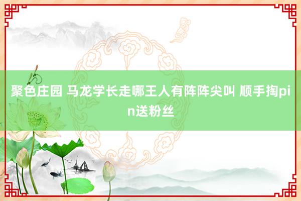 聚色庄园 马龙学长走哪王人有阵阵尖叫 顺手掏pin送粉丝