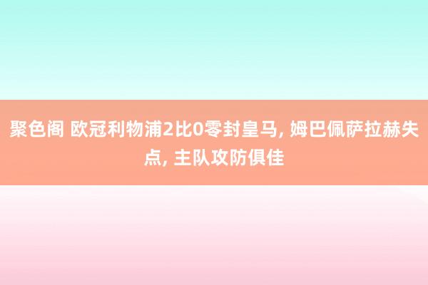 聚色阁 欧冠利物浦2比0零封皇马， 姆巴佩萨拉赫失点， 主队攻防俱佳
