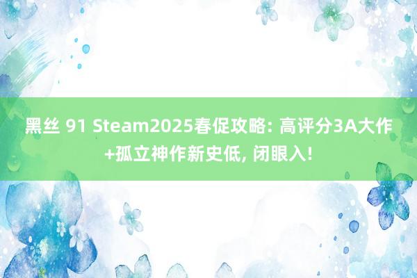 黑丝 91 Steam2025春促攻略: 高评分3A大作+孤立神作新史低， 闭眼入!