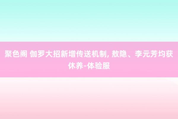聚色阁 伽罗大招新增传送机制， 敖隐、李元芳均获休养-体验服