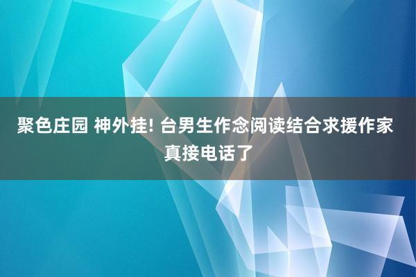 聚色庄园 神外挂! 台男生作念阅读结合求援作家 真接电话了