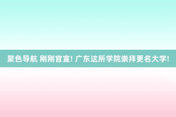 聚色导航 刚刚官宣! 广东这所学院崇拜更名大学!