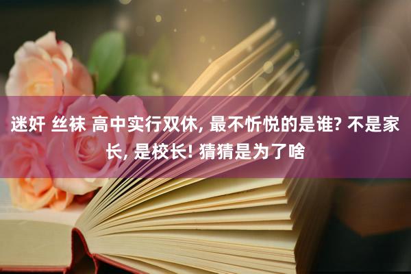 迷奸 丝袜 高中实行双休， 最不忻悦的是谁? 不是家长， 是校长! 猜猜是为了啥