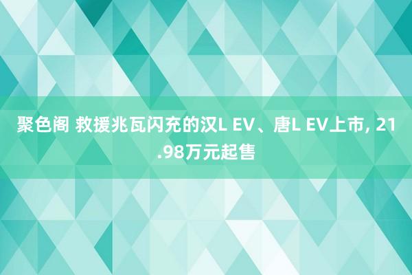 聚色阁 救援兆瓦闪充的汉L EV、唐L EV上市， 21.98万元起售