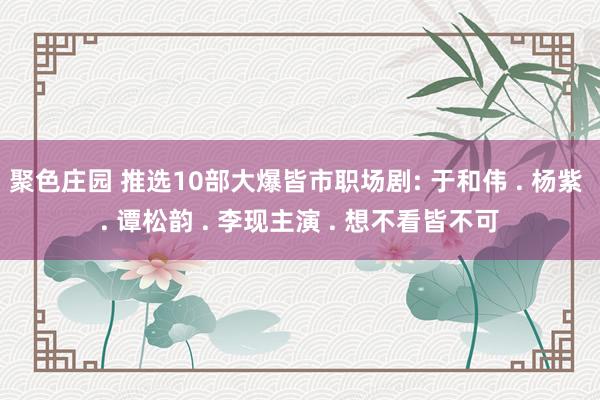聚色庄园 推选10部大爆皆市职场剧: 于和伟 . 杨紫 . 谭松韵 . 李现主演 . 想不看皆不可