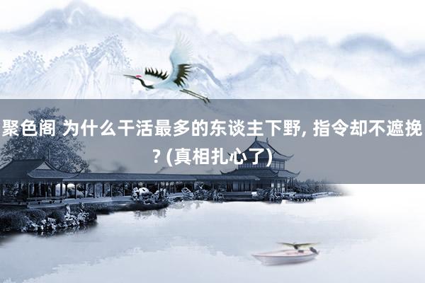 聚色阁 为什么干活最多的东谈主下野， 指令却不遮挽? (真相扎心了)