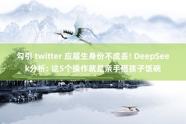 勾引 twitter 应届生身份不成丢! DeepSeek分析: 这5个操作就是亲手砸孩子饭碗