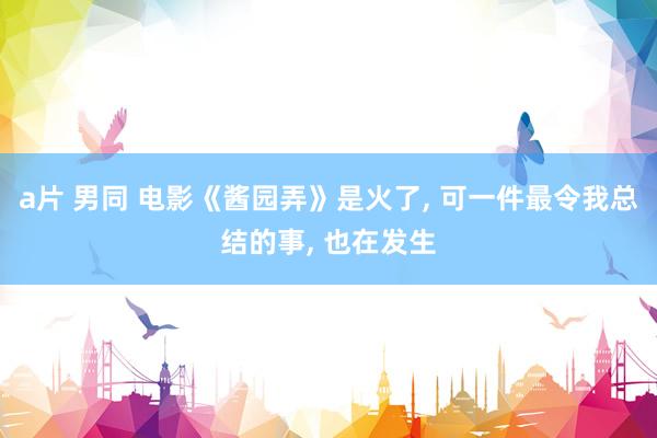 a片 男同 电影《酱园弄》是火了， 可一件最令我总结的事， 也在发生