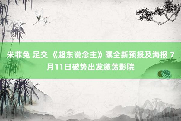 米菲兔 足交 《超东说念主》曝全新预报及海报 7月11日破势出发激荡影院