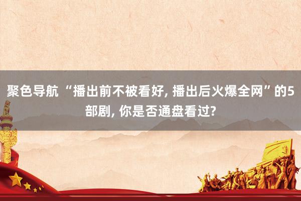 聚色导航 “播出前不被看好， 播出后火爆全网”的5部剧， 你是否通盘看过?