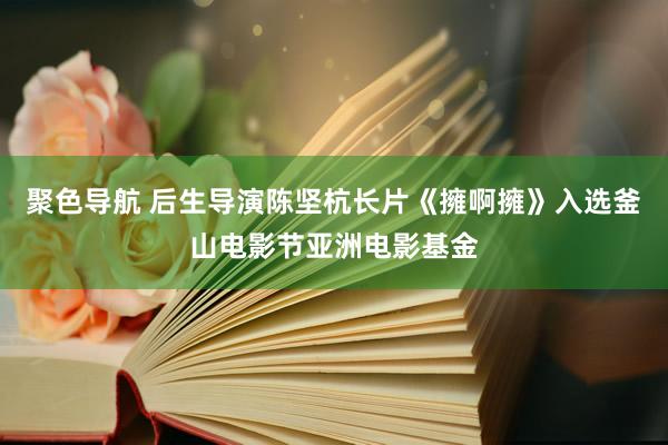 聚色导航 后生导演陈坚杭长片《擁啊擁》入选釜山电影节亚洲电影基金