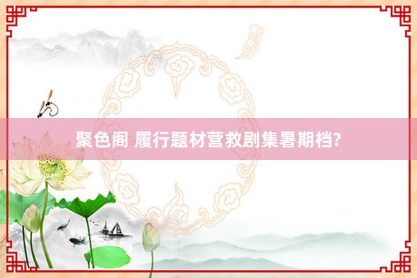 聚色阁 履行题材营救剧集暑期档?