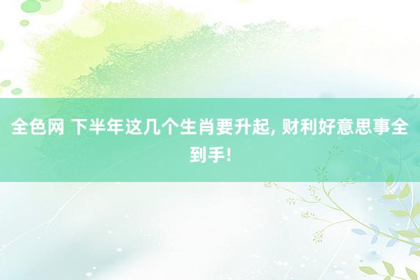 全色网 下半年这几个生肖要升起， 财利好意思事全到手!