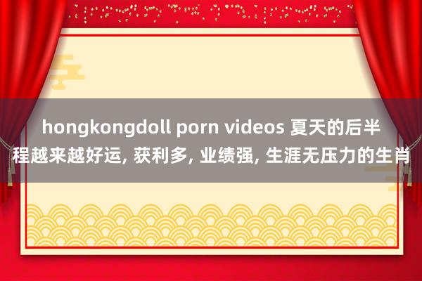 hongkongdoll porn videos 夏天的后半程越来越好运， 获利多， 业绩强， 生涯无压力的生肖