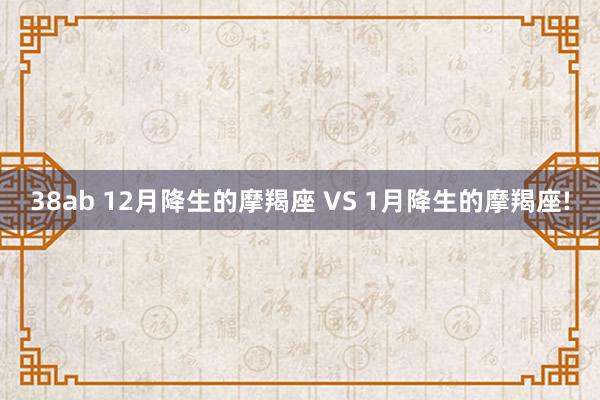 38ab 12月降生的摩羯座 VS 1月降生的摩羯座!